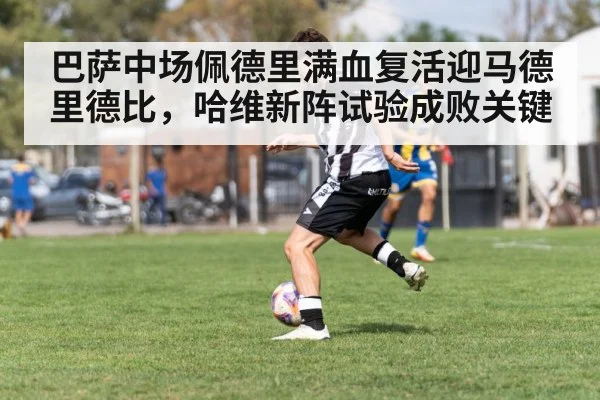 巴萨中场佩德里满血复活迎马德里德比，哈维新阵试验成败关键