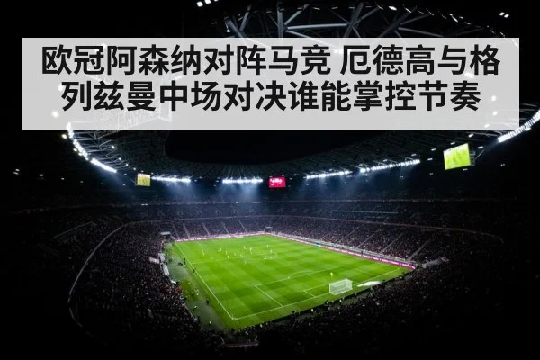 欧冠阿森纳对阵马竞 厄德高与格列兹曼中场对决谁能掌控节奏
