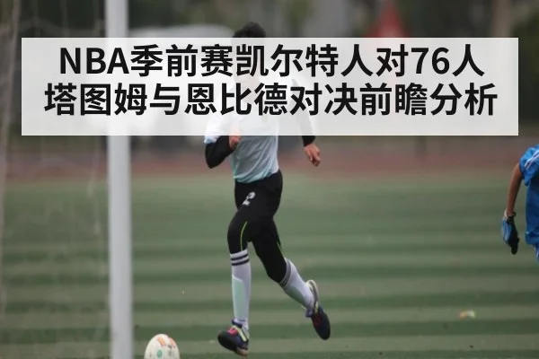 NBA季前赛凯尔特人对76人 塔图姆与恩比德对决前瞻分析