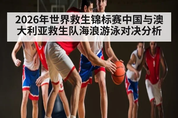 2026年世界救生锦标赛中国与澳大利亚救生队海浪游泳对决分析