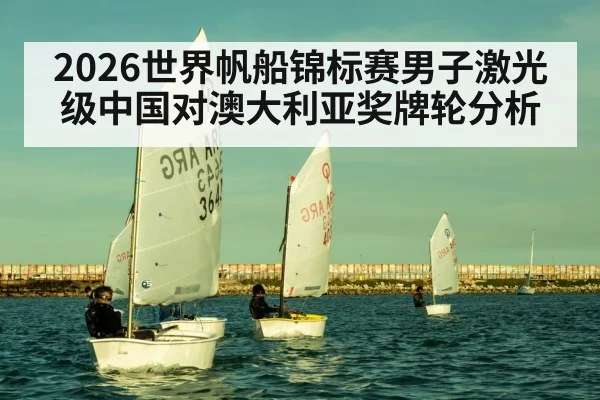 2026世界帆船锦标赛男子激光级中国对澳大利亚奖牌轮分析