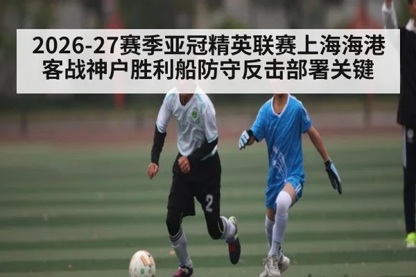 2026-27赛季亚冠精英联赛上海海港客战神户胜利船防守反击部署关键